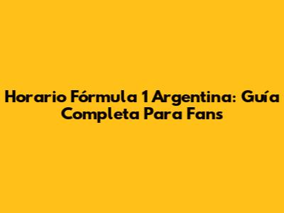 Horario Fórmula 1 Argentina: Guía Completa Para Fans