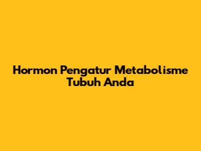 Hormon Pengatur Metabolisme Tubuh Anda