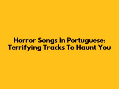 Horror Songs In Portuguese: Terrifying Tracks To Haunt You