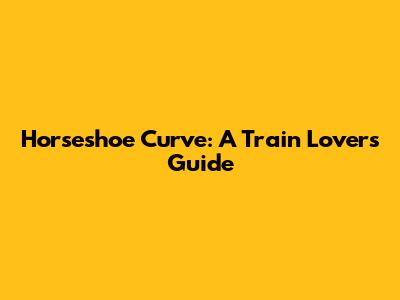 Horseshoe Curve: A Train Lover's Guide