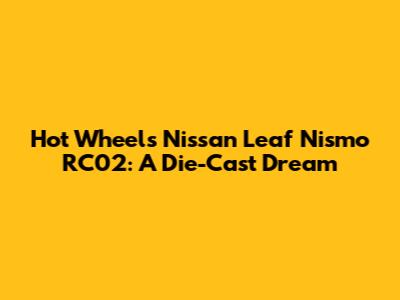 Hot Wheels Nissan Leaf Nismo RC02: A Die-Cast Dream