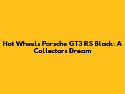 Hot Wheels Porsche GT3 RS Black: A Collector's Dream