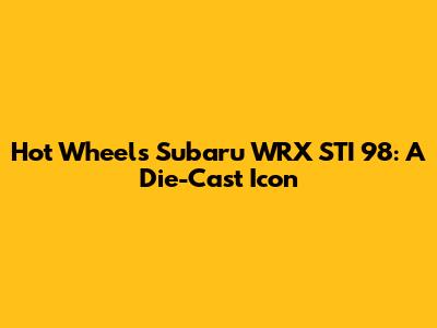 Hot Wheels Subaru WRX STI '98: A Die-Cast Icon