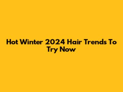 Hot Winter 2024 Hair Trends To Try Now