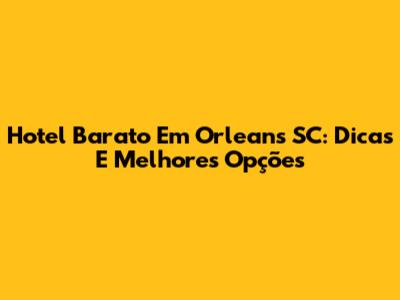 Hotel Barato Em Orleans SC: Dicas E Melhores Opções
