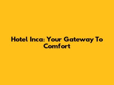 Hotel Inca: Your Gateway To Comfort