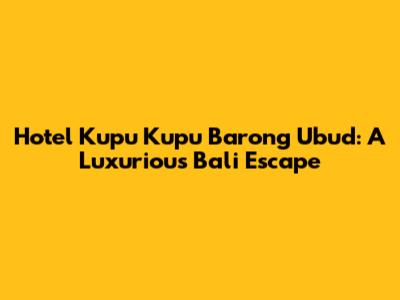 Hotel Kupu Kupu Barong Ubud: A Luxurious Bali Escape