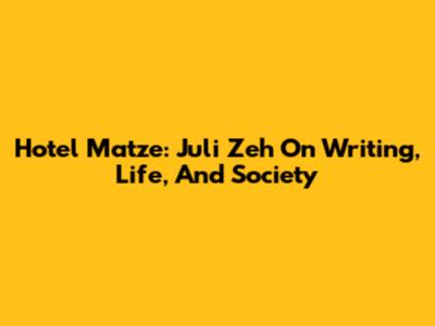 Hotel Matze: Juli Zeh On Writing, Life, And Society