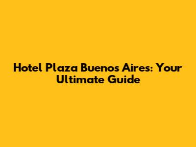 Hotel Plaza Buenos Aires: Your Ultimate Guide