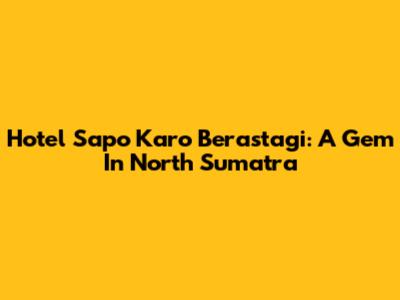 Hotel Sapo Karo Berastagi: A Gem In North Sumatra