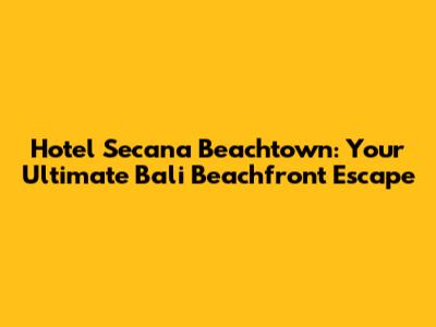 Hotel Secana Beachtown: Your Ultimate Bali Beachfront Escape