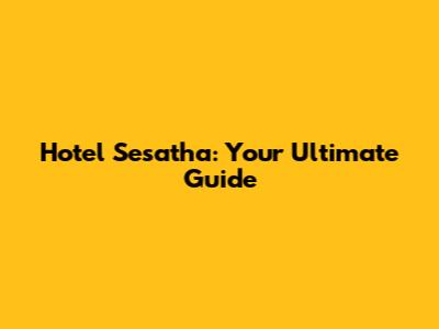Hotel Sesatha: Your Ultimate Guide