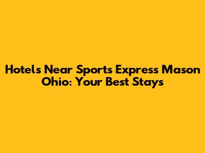 Hotels Near Sports Express Mason Ohio: Your Best Stays