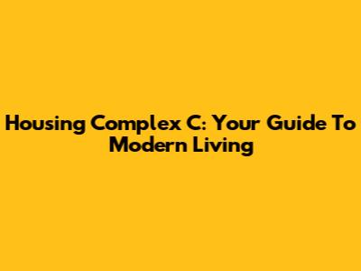 Housing Complex C: Your Guide To Modern Living
