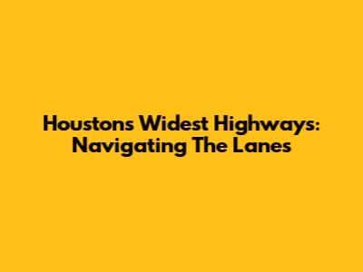 Houston's Widest Highways: Navigating The Lanes