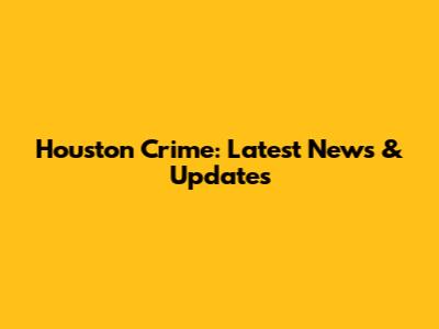 Houston Crime: Latest News & Updates