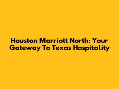 Houston Marriott North: Your Gateway To Texas Hospitality