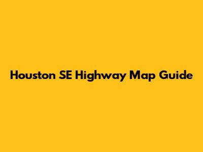 Houston SE Highway Map Guide