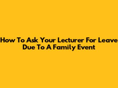 How To Ask Your Lecturer For Leave Due To A Family Event