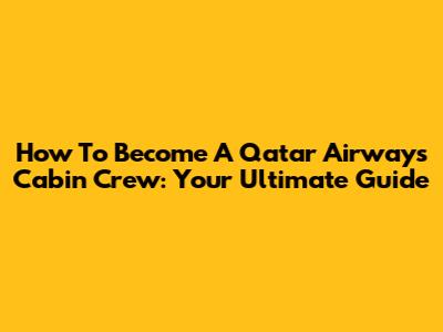 How To Become A Qatar Airways Cabin Crew: Your Ultimate Guide