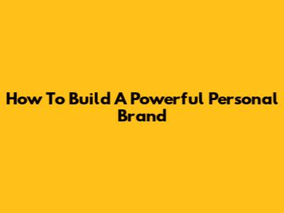 How To Build A Powerful Personal Brand