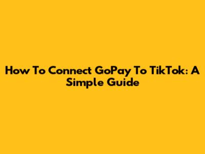 How To Connect GoPay To TikTok: A Simple Guide