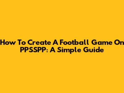 How To Create A Football Game On PPSSPP: A Simple Guide