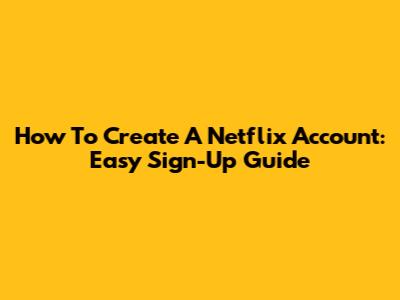 How To Create A Netflix Account: Easy Sign-Up Guide