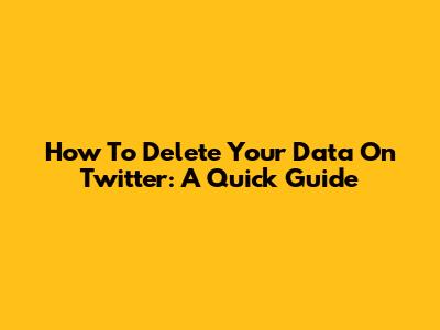 How To Delete Your Data On Twitter: A Quick Guide