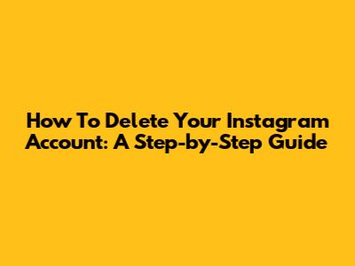 How To Delete Your Instagram Account: A Step-by-Step Guide