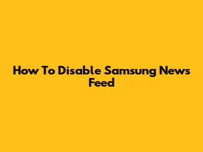 How To Disable Samsung News Feed