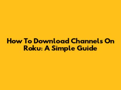 How To Download Channels On Roku: A Simple Guide
