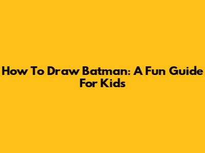 How To Draw Batman: A Fun Guide For Kids
