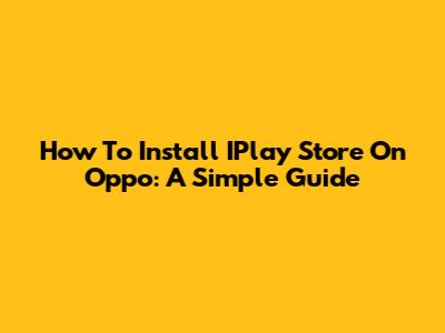 How To Install IPlay Store On Oppo: A Simple Guide