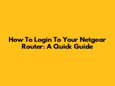 How To Login To Your Netgear Router: A Quick Guide