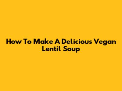 How To Make A Delicious Vegan Lentil Soup