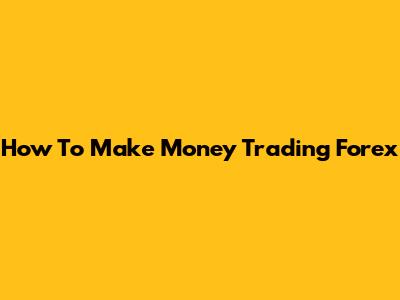 How To Make Money Trading Forex