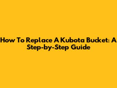 How To Replace A Kubota Bucket: A Step-by-Step Guide