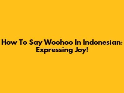 How To Say 'Woohoo' In Indonesian: Expressing Joy!