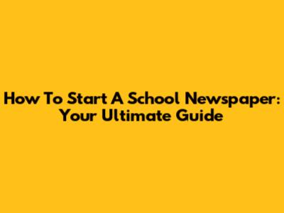 How To Start A School Newspaper: Your Ultimate Guide