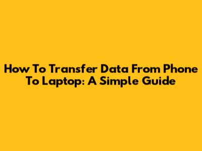 How To Transfer Data From Phone To Laptop: A Simple Guide