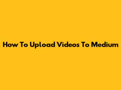 How To Upload Videos To Medium
