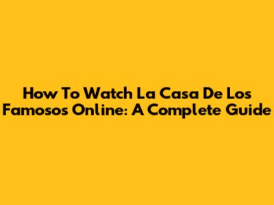 How To Watch La Casa De Los Famosos Online: A Complete Guide