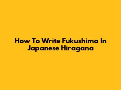 How To Write "Fukushima" In Japanese Hiragana
