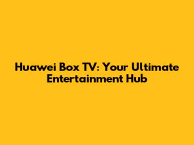 Huawei Box TV: Your Ultimate Entertainment Hub