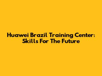 Huawei Brazil Training Center: Skills For The Future