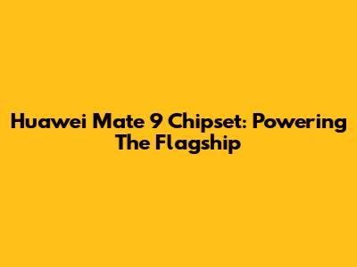 Huawei Mate 9 Chipset: Powering The Flagship