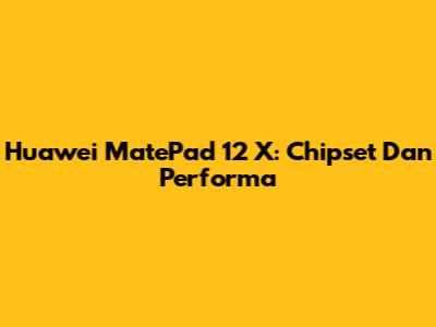 Huawei MatePad 12 X: Chipset Dan Performa