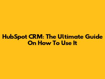 HubSpot CRM: The Ultimate Guide On How To Use It