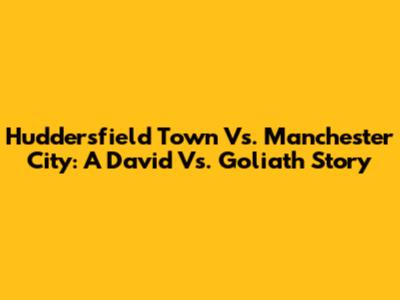 Huddersfield Town Vs. Manchester City: A David Vs. Goliath Story